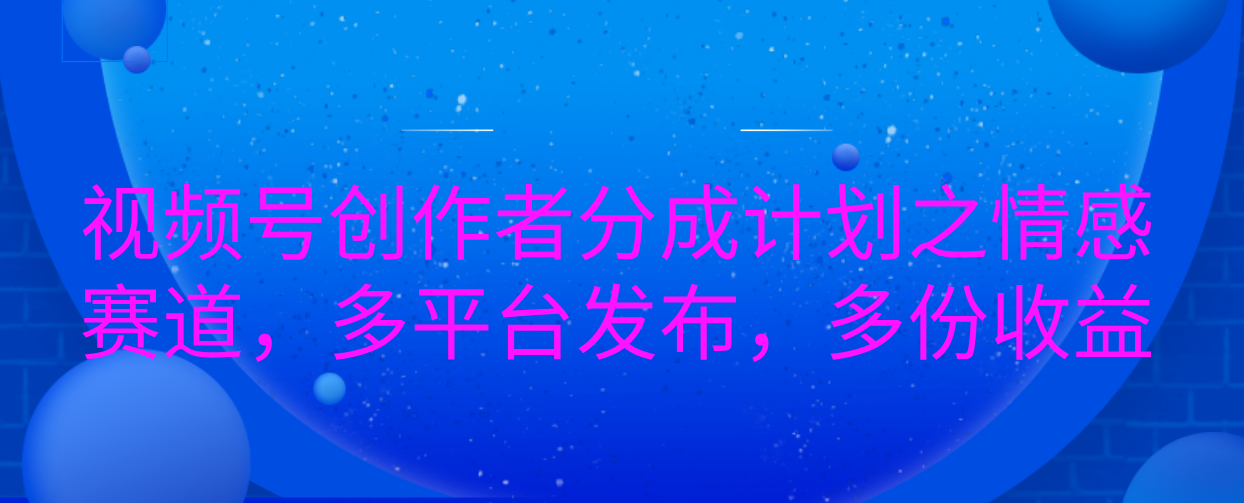 视频号创作者分成计划之情感赛道，多平台发布，多份收益-小白搞钱