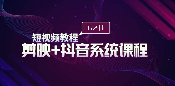 短视频教程之剪映+抖音系统课程，剪映全系统教学（62节课）-小白搞钱