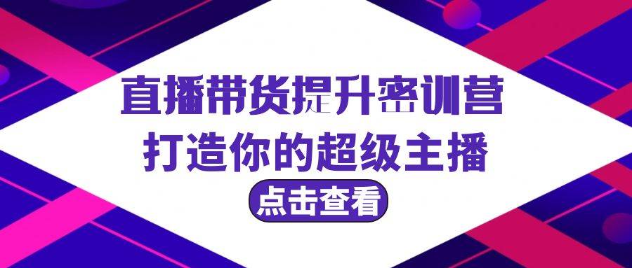 直播带货提升特训营，打造你的超级主播（3节直播课+配套资料）-小白搞钱