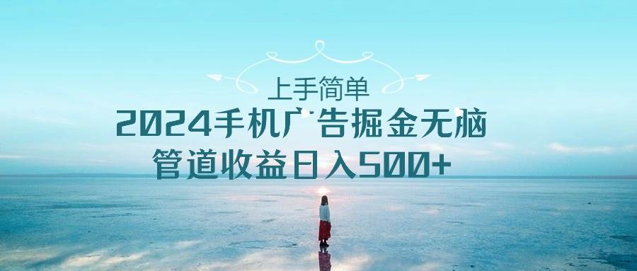 上手简单，2024手机广告掘金无脑，管道收益日入500+-小白搞钱