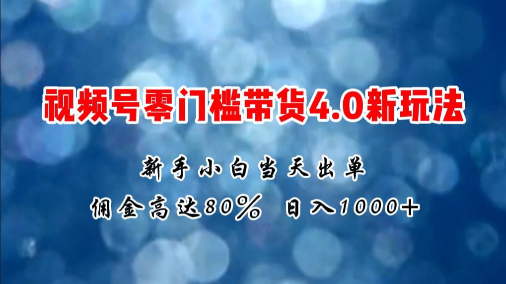 微信视频号零门槛带货4.0新玩法，新手小白当天见收益，日入1000+-小白搞钱