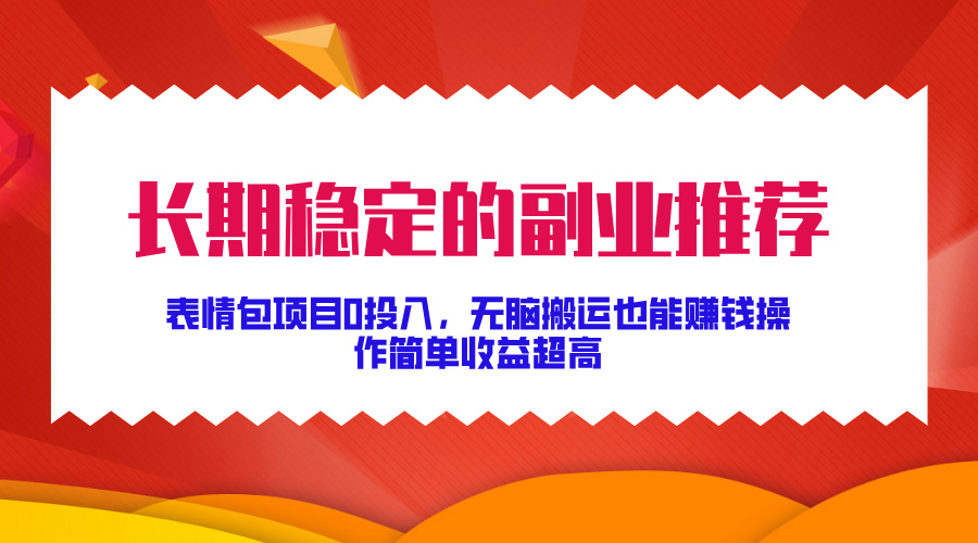 长期稳定的副业推荐！表情包项目0投入，无脑搬运也能赚钱，操作简单收益超高-小白搞钱
