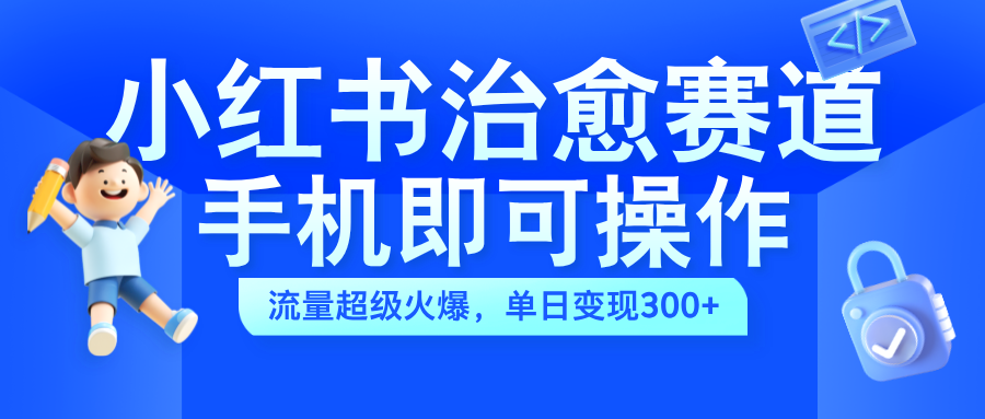 小红书治愈视频赛道，手机即可操作，蓝海项目简单无脑，单日可赚300+-小白搞钱