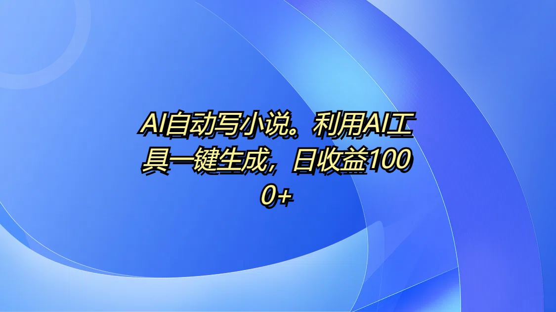 AI自动写小说。利用AI工具一键生成，日收益1000+-小白搞钱