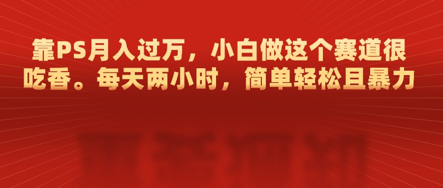 靠PS月入过万，每天两小时，简单轻松且暴，小白做这个赛道很吃香-小白搞钱