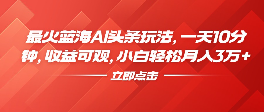 最火蓝海AI头条玩法，一天10分钟，收益可观，小白轻松月入3万+-小白搞钱