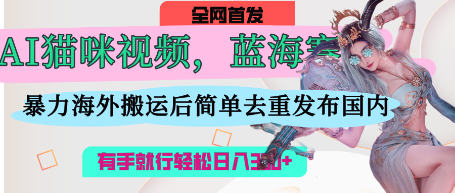 AI猫咪视频蓝海赛道，操作简单，直接海外搬运，简单去重，操作简单，有手就行日入500+-小白搞钱