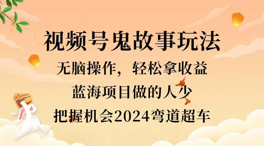 视频号冷门玩法，无脑操作，小白轻松上手拿收益，鬼故事流量爆火，轻松三位数，2024实现弯道超车-小白搞钱