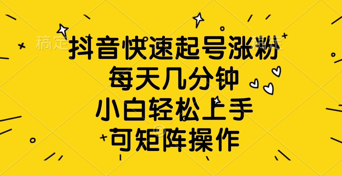 抖音快速起号涨粉，每天几分钟，小白轻松上手、可矩阵操作-小白搞钱