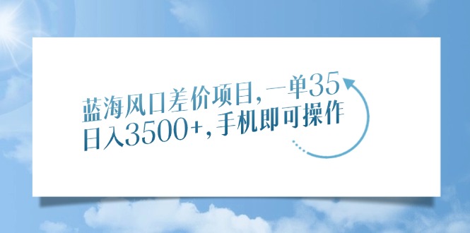 蓝海风口差价项目，一单35，日入3500+，手机即可操作-小白搞钱