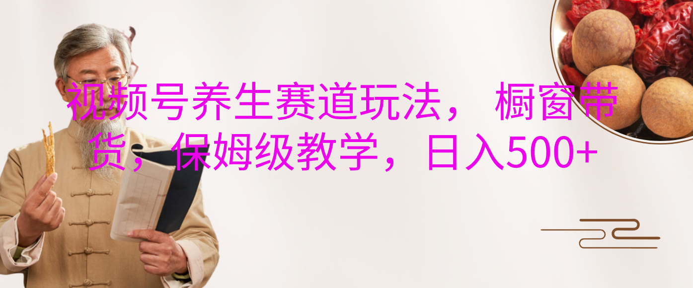 视频号养生赛道玩法， 橱窗带货，保姆级教学，日入500+-小白搞钱