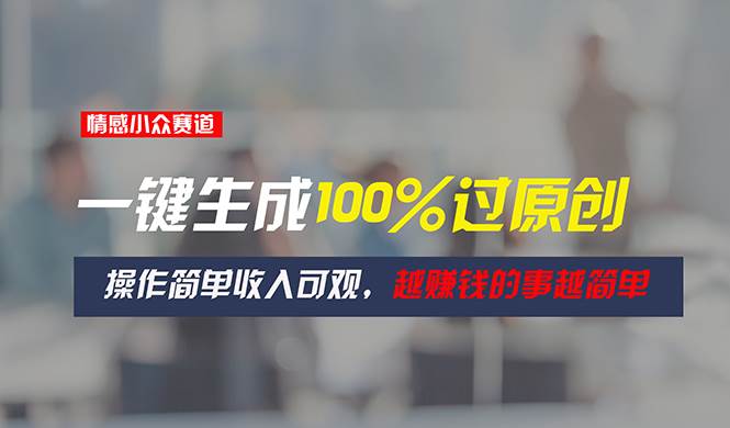 情感小众赛道，一键生成100%过原创，操作简单收入可观，越赚钱的事越简单-小白搞钱