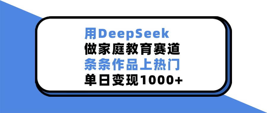 用DeepSeek，做家庭教育赛道，条条作品上热门，单日变现1000+-小白搞钱
