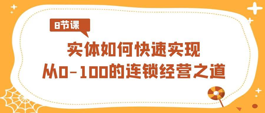 实体·如何快速实现从0-100的连锁经营之道（8节视频课）-小白搞钱