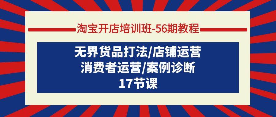 淘宝开店培训班-56期教程：无界货品打法/店铺运营/消费者运营/案例诊断-小白搞钱