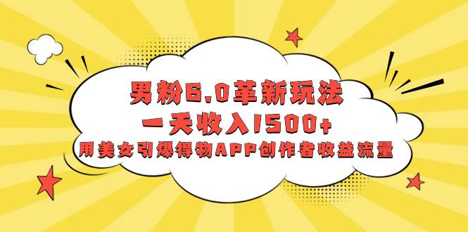 男粉6.0革新玩法，一天收入1500+，用美女引爆得物APP创作者收益流量-小白搞钱