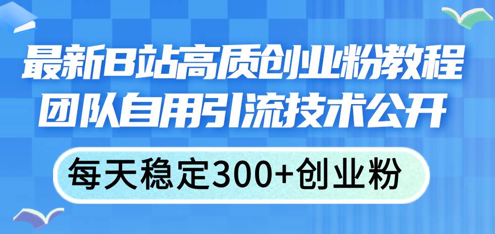 最新B站高质创业粉教程，团队自用引流技术公开-小白搞钱