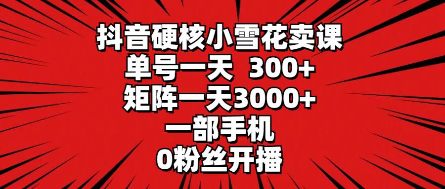 抖音硬核小雪花卖课，单号一天300+，矩阵一天3000+，一部手机0粉丝开播-小白搞钱