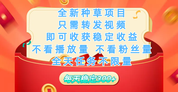 全新种草项目，只需每日转发视频，即可收获稳定收益，不看播放量、不看粉丝量、不看真实实名、全天随时做任务，一个任务2分钟完成，每天稳定300+-小白搞钱