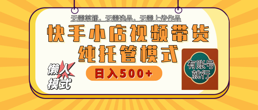 【躺赚项目】快手小店视频带货，纯托管模式，日入500+，无需剪辑，无需选品，无需上传作品，有账号即可托管-小白搞钱