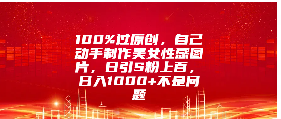 100%过原创，自己动手制作美女性感图片，日引S粉上百，日入1000+不是问题-小白搞钱