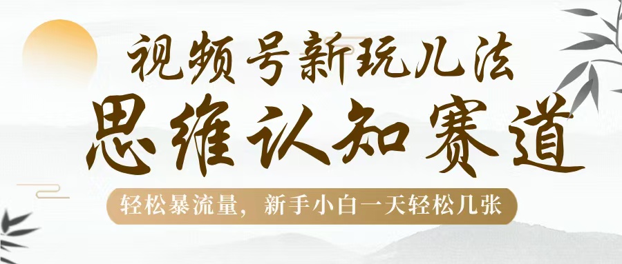 视频号新玩儿法，思维认知赛道，轻松暴流量，新手小白一天几张-小白搞钱