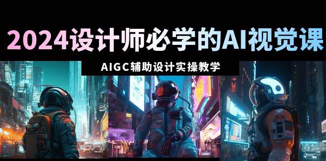 2024设计师必学的AI视觉课：AIGC辅助设计实操教学（66节课）-小白搞钱