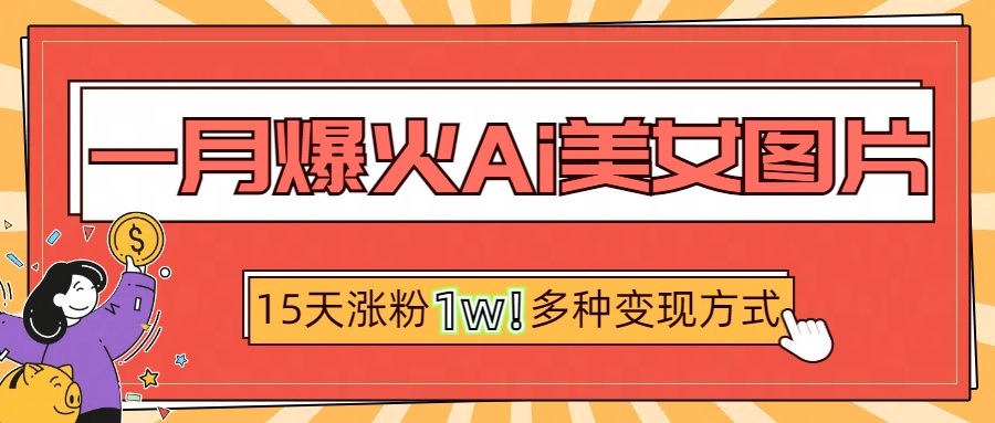 一月爆火ai美女图片，短视频热门玩法，15天涨粉1W多变现方式，深度解析!-小白搞钱