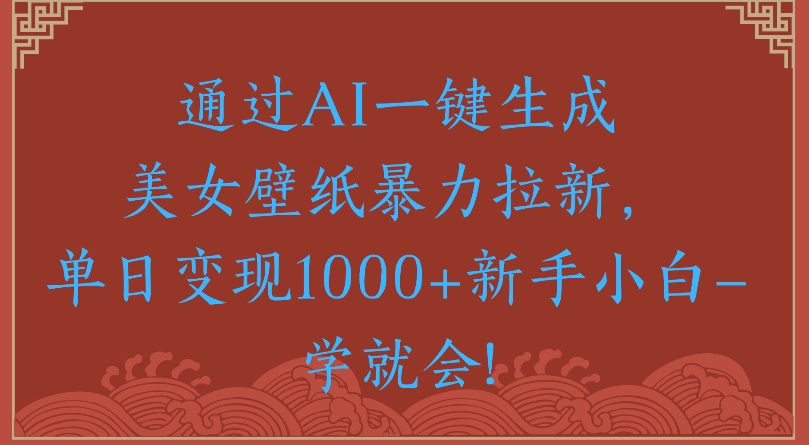 通过AI一键生成美女壁纸暴力拉新单日变现1000+新手小白一学就会!-小白搞钱