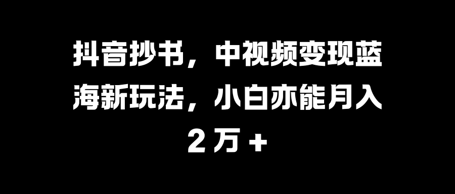 抖音抄书，中视频变现蓝海新玩法，小白亦能月入 2 万 +-小白搞钱