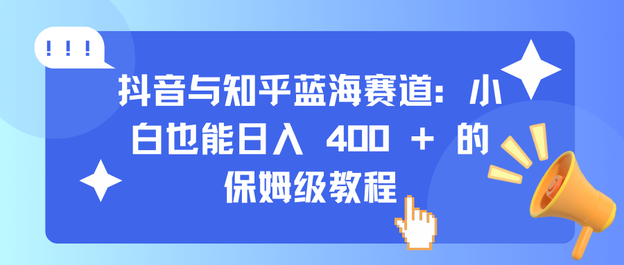 抖音与知乎蓝海赛道：小白也能日入 400 + 的保姆级教程-小白搞钱