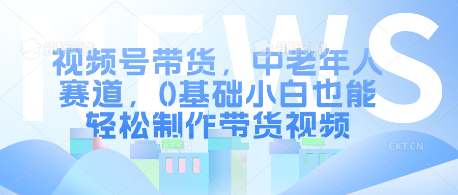 视频号带货，中老年人赛道，0基础小白也能轻松制作带货视频-小白搞钱
