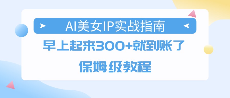AI美女IP实战指南，早上起来300+就到账了，保姆级教程-小白搞钱