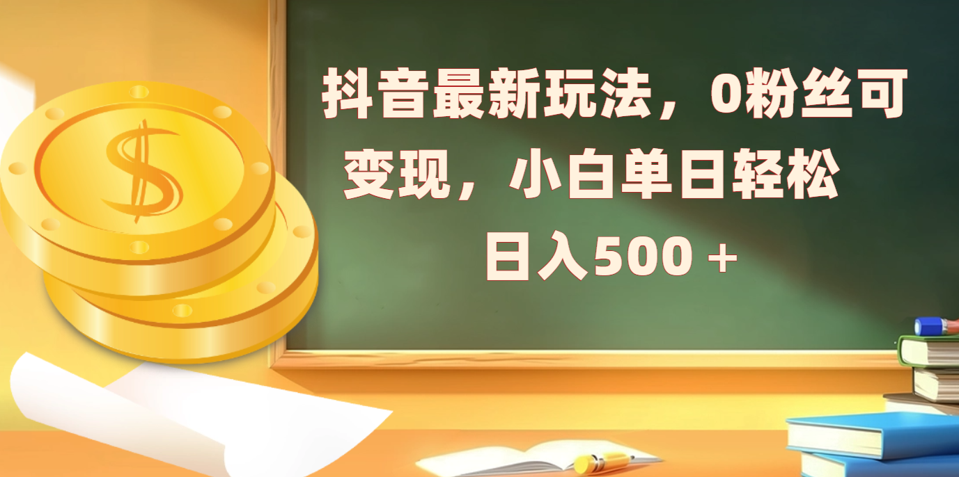 抖音最新玩法，0粉丝可变现，小白单日轻松日入500＋-小白搞钱