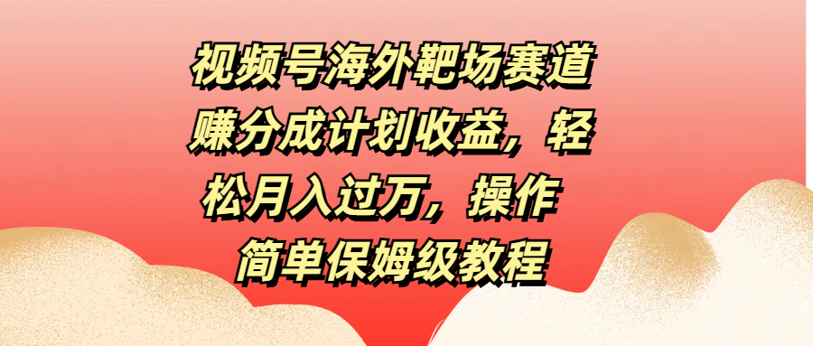 视频号海外靶场赛道赚分成计划收益，轻松月入过万，操作简单保姆级教程-小白搞钱