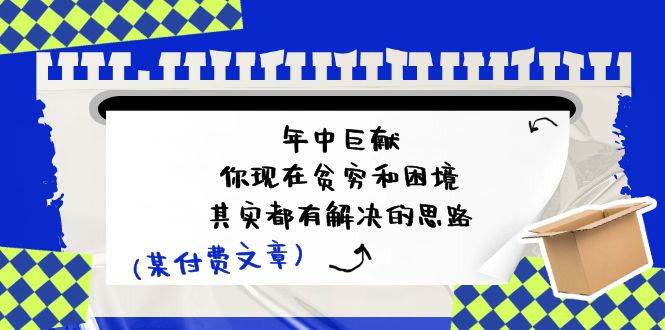 某付费文：年中巨献-你现在贫穷和困境，其实都有解决的思路 (进来抄作业)-小白搞钱