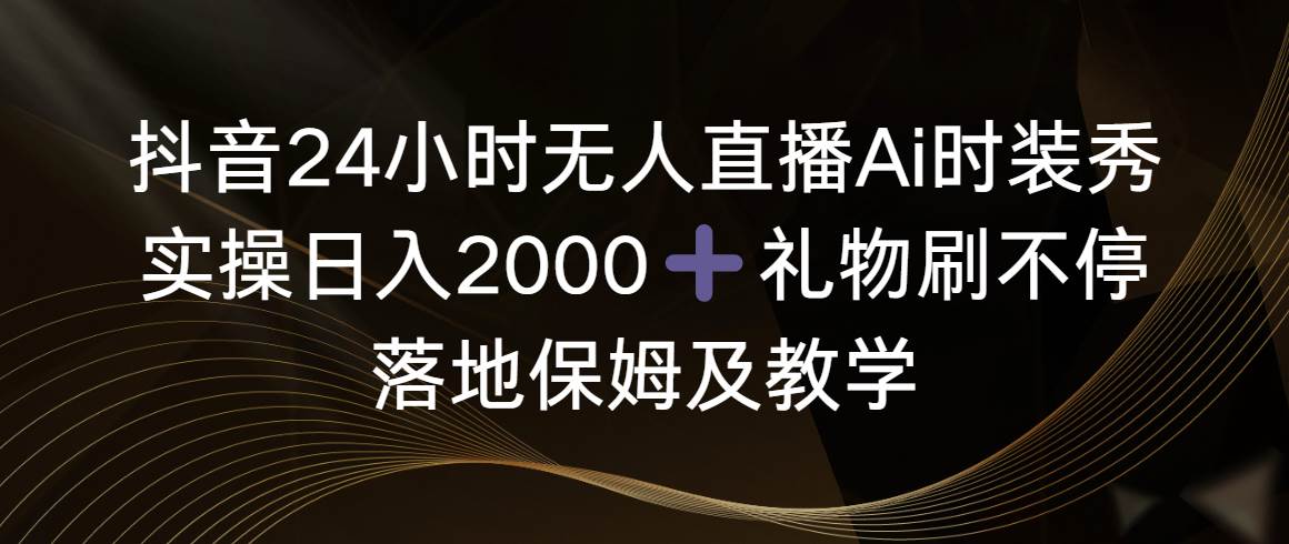 抖音24小时无人直播Ai时装秀，实操日入2000+，礼物刷不停，落地保姆及教学-小白搞钱
