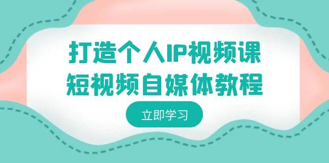 打造个人IP视频课-短视频自媒体教程，个人IP如何定位，如何变现-小白搞钱