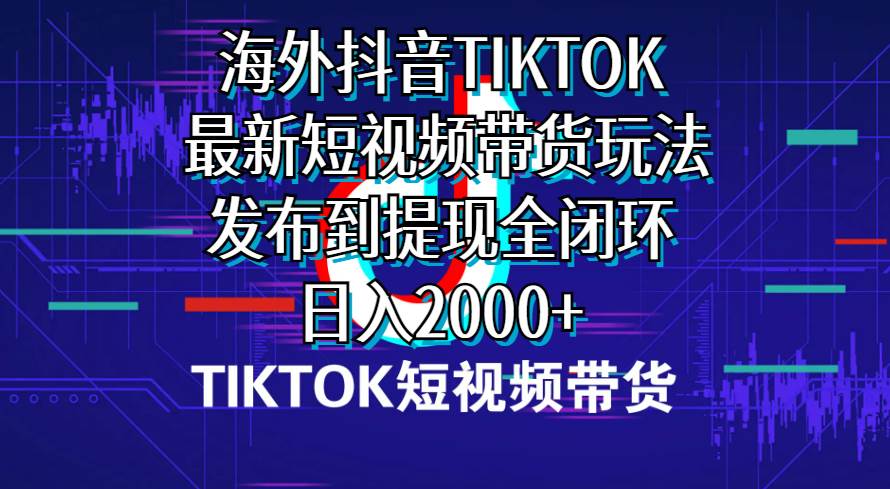 海外短视频带货，最新短视频带货玩法发布到提现全闭环，日入2000+-小白搞钱