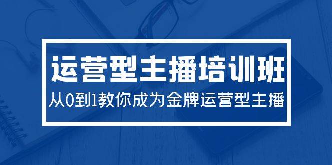 2024运营型主播培训班：从0到1教你成为金牌运营型主播（29节课）-小白搞钱
