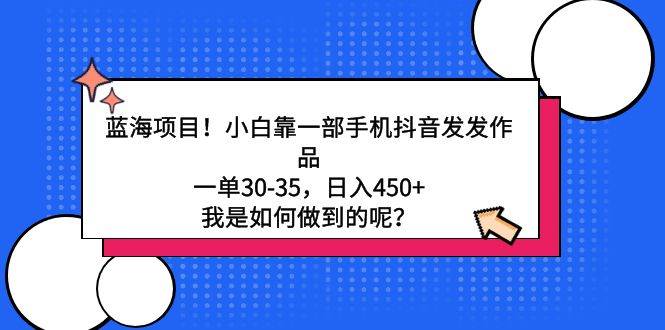 蓝海项目！小白靠一部手机抖音发发作品，一单30-35，日入450+，我是如何…-小白搞钱