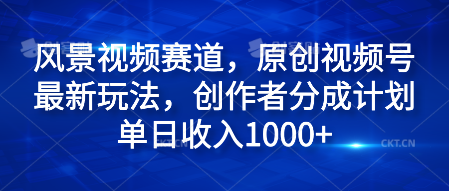 风景视频赛道，原创视频号最新玩法，创作者分成计划单日收入1000+-小白搞钱