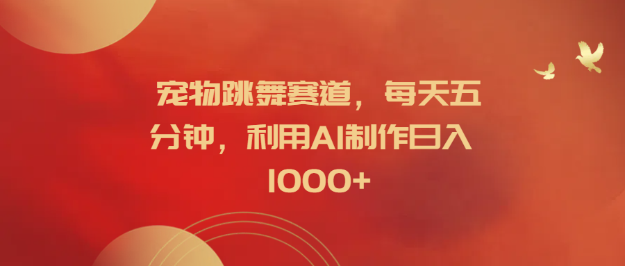 宠物跳舞赛道，每天五分钟，利用AI制作日入1000+-小白搞钱