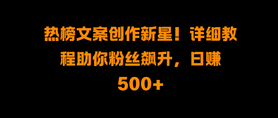 热榜文案创作新星！详细教程助你粉丝飙升，日赚500+-小白搞钱