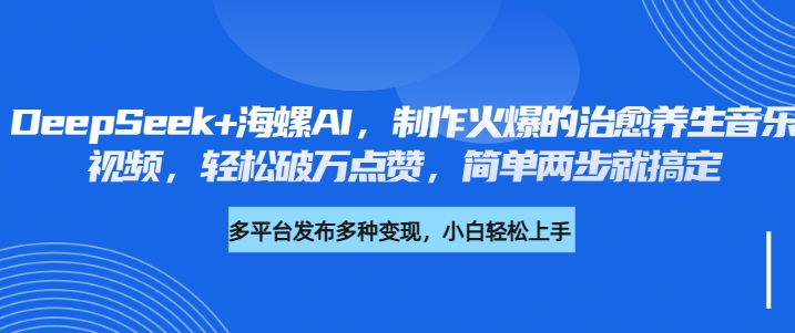 DeepSeek+海螺AI，制作火爆的治愈养生音乐视频，轻松破万点赞，简单两步就搞定-小白搞钱