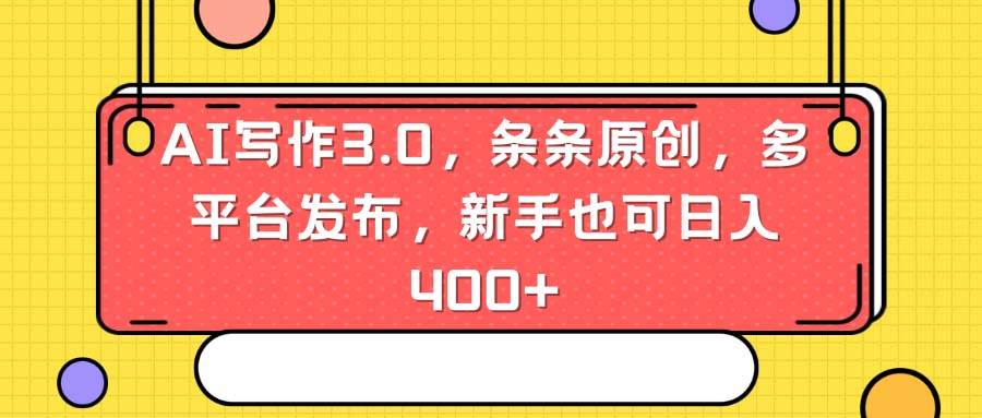 AI写作3.0，条条原创，多平台发布，新手也可日入400+-小白搞钱
