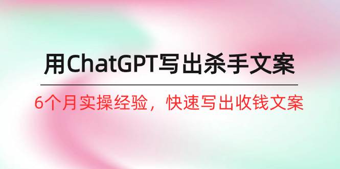如何用ChatGPT-写出杀手文案，6个月实战经验，快速写出收钱文案（8节课）-小白搞钱