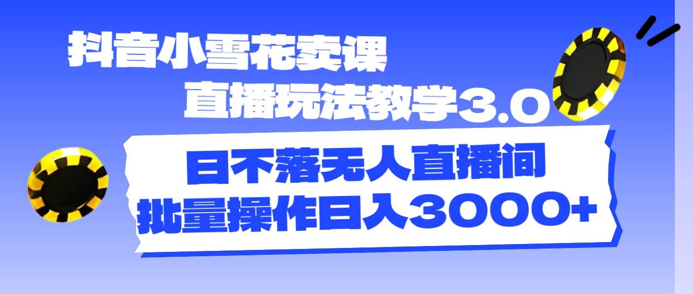 抖音小雪花卖课直播玩法教学3.0，日不落无人直播间，批量操作日入3000+-小白搞钱