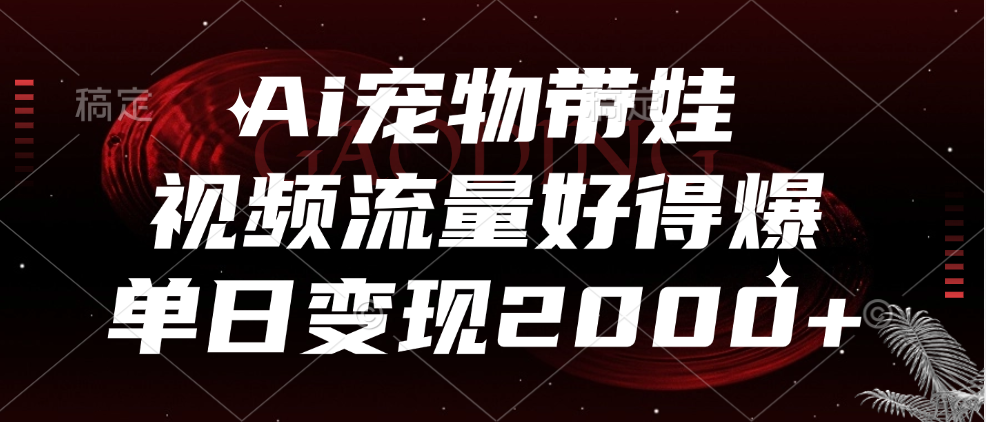 Ai宠物带娃，视频流量好得爆，单日变现2000+-小白搞钱