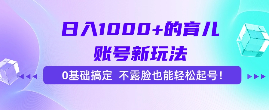 日入1000+的育儿账号新玩法，0基础搞定，不露脸也能轻松起号！-小白搞钱